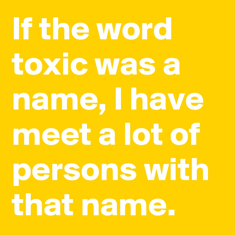 If the word toxic was a name, I have meet a lot of persons with that name.