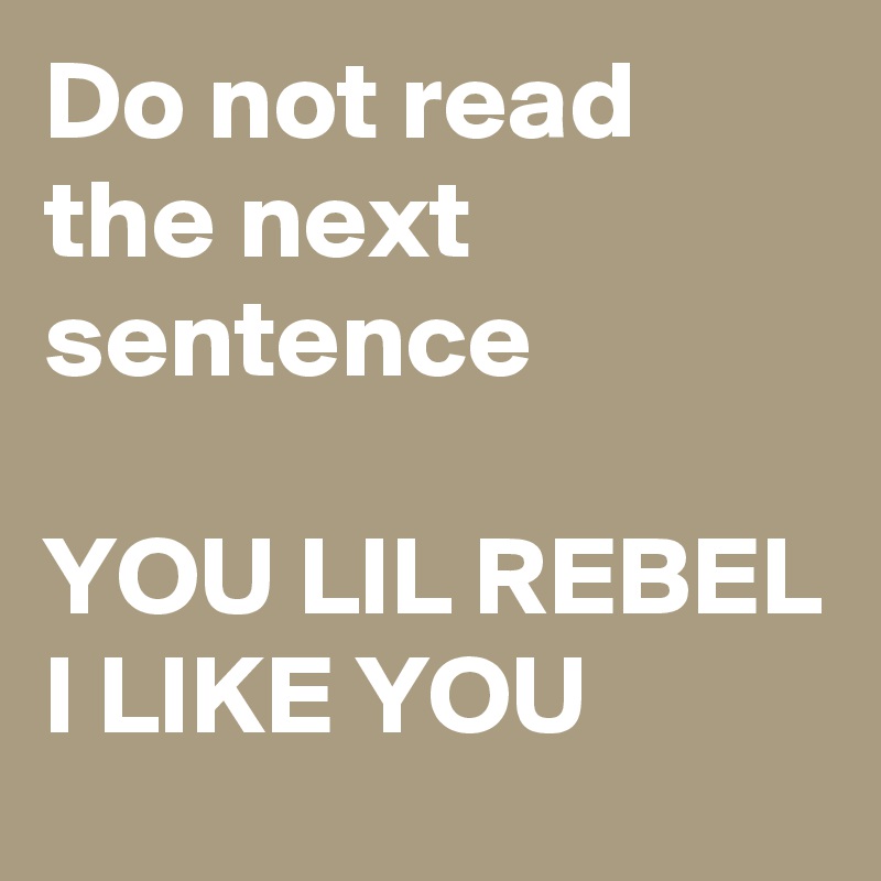 Do not read the next sentence 

YOU LIL REBEL I LIKE YOU