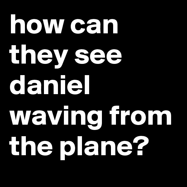 how can they see daniel waving from the plane?