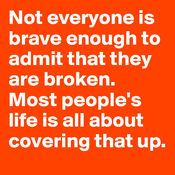 Not everyone is brave enough to admit that they are broken. Most people's life is all about covering that up. 