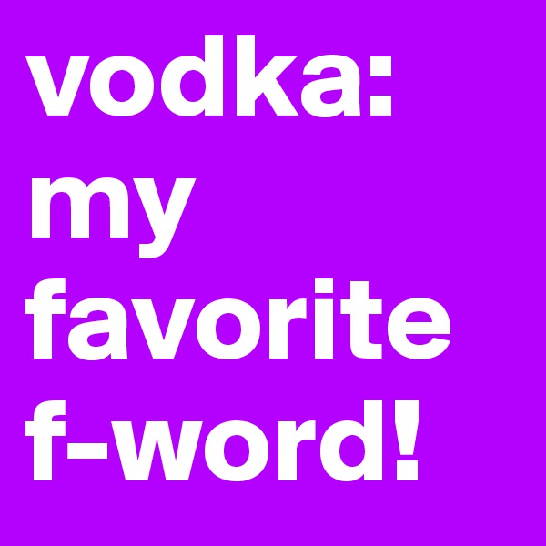 vodka:
my favorite f-word!