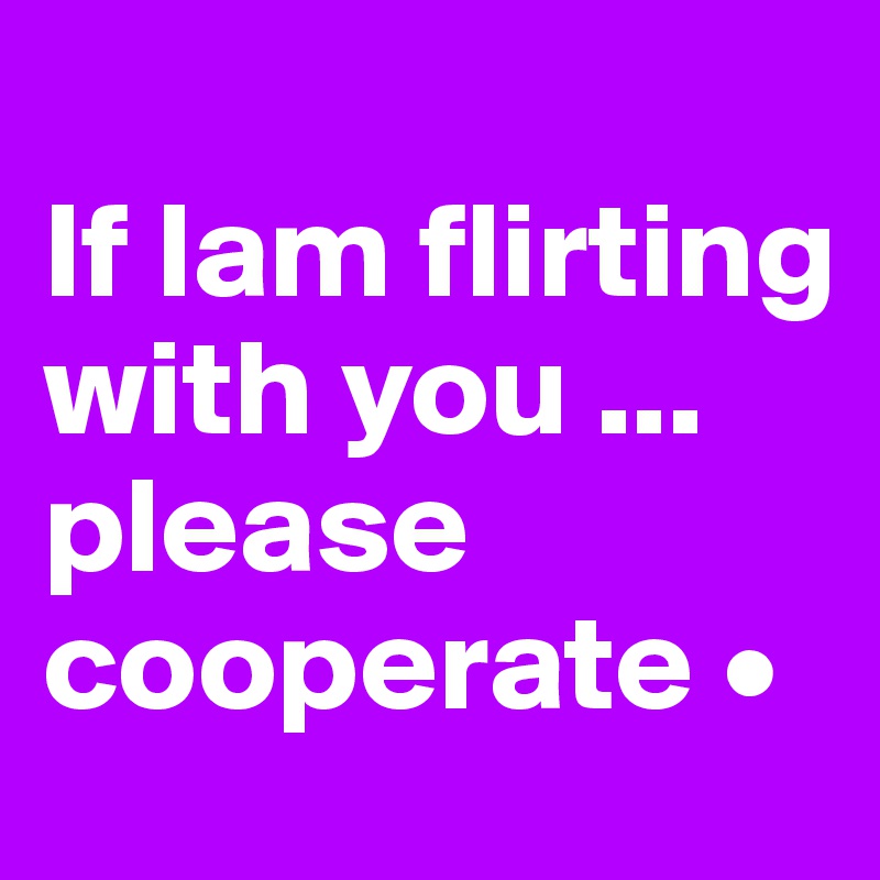 
If lam flirting with you ...
please cooperate •