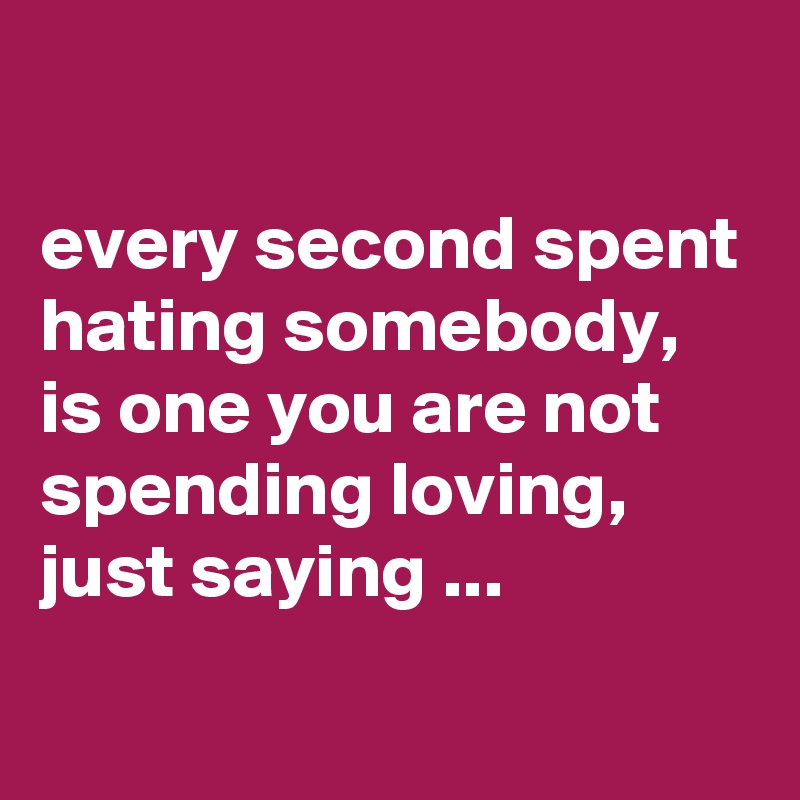 

every second spent hating somebody, is one you are not spending loving, just saying ...
