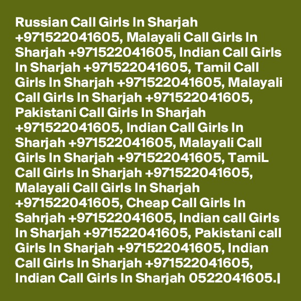Russian Call Girls In Sharjah +971522041605, Malayali Call Girls In Sharjah +971522041605, Indian Call Girls In Sharjah +971522041605, Tamil Call Girls In Sharjah +971522041605, Malayali Call Girls In Sharjah +971522041605, Pakistani Call Girls In Sharjah +971522041605, Indian Call Girls In Sharjah +971522041605, Malayali Call Girls In Sharjah +971522041605, TamiL Call Girls In Sharjah +971522041605, Malayali Call Girls In Sharjah +971522041605, Cheap Call Girls In Sahrjah +971522041605, Indian call Girls In Sharjah +971522041605, Pakistani call Girls In Sharjah +971522041605, Indian Call Girls In Sharjah +971522041605, Indian Call Girls In Sharjah 0522041605.|