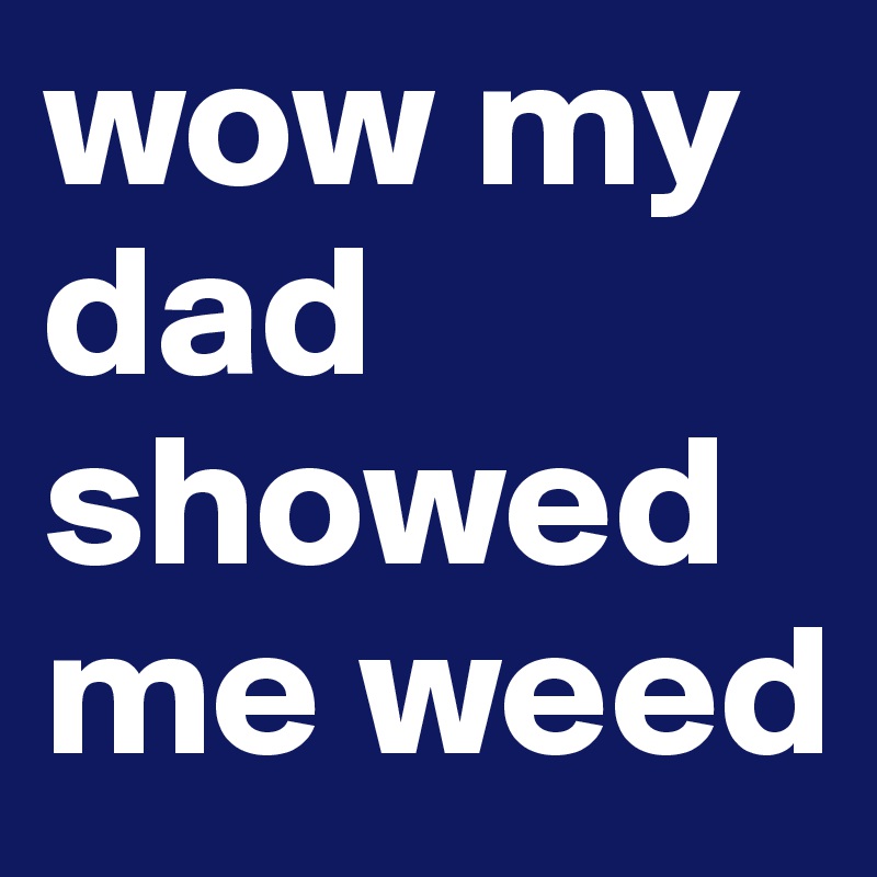 wow my dad showed me weed 