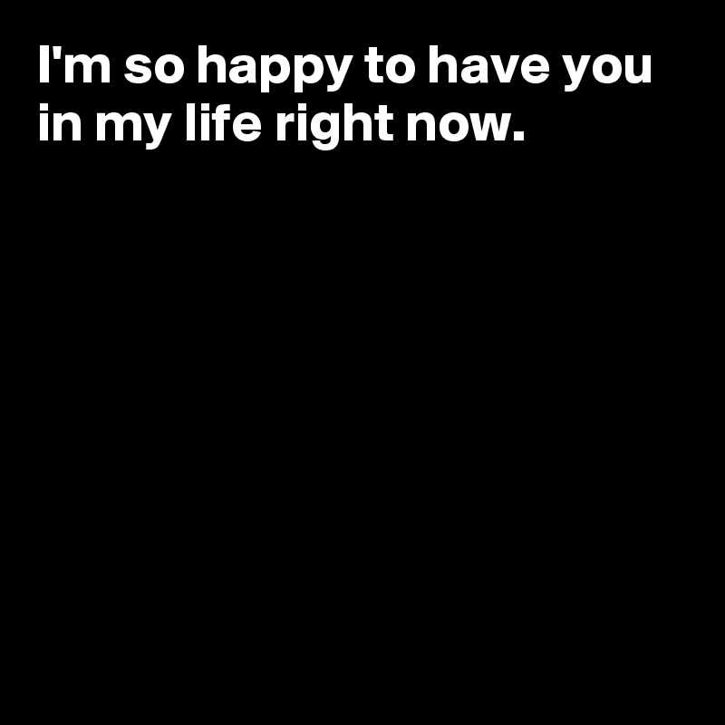 I M So Happy To Have You In My Life Right Now Post By Andshecame On Boldomatic
