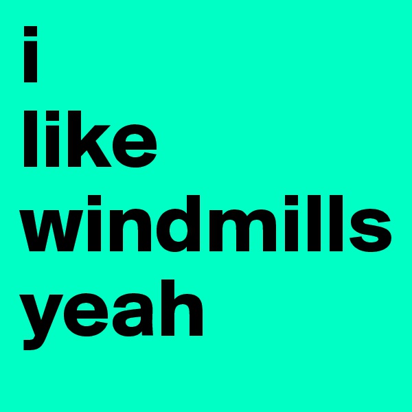 i
like
windmills
yeah