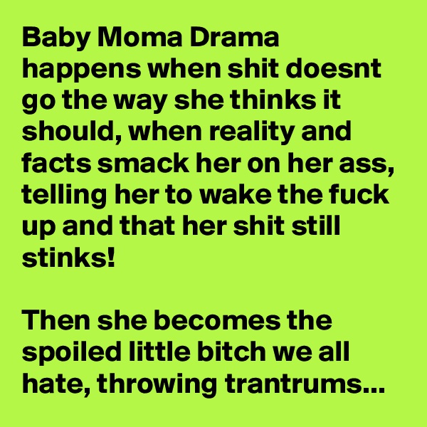 Baby Moma Drama happens when shit doesnt go the way she thinks it should, when reality and facts smack her on her ass, telling her to wake the fuck up and that her shit still stinks!

Then she becomes the spoiled little bitch we all hate, throwing trantrums...