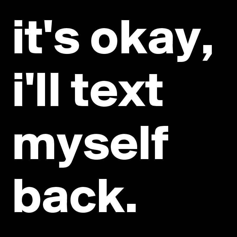 it's okay, i'll text myself back.