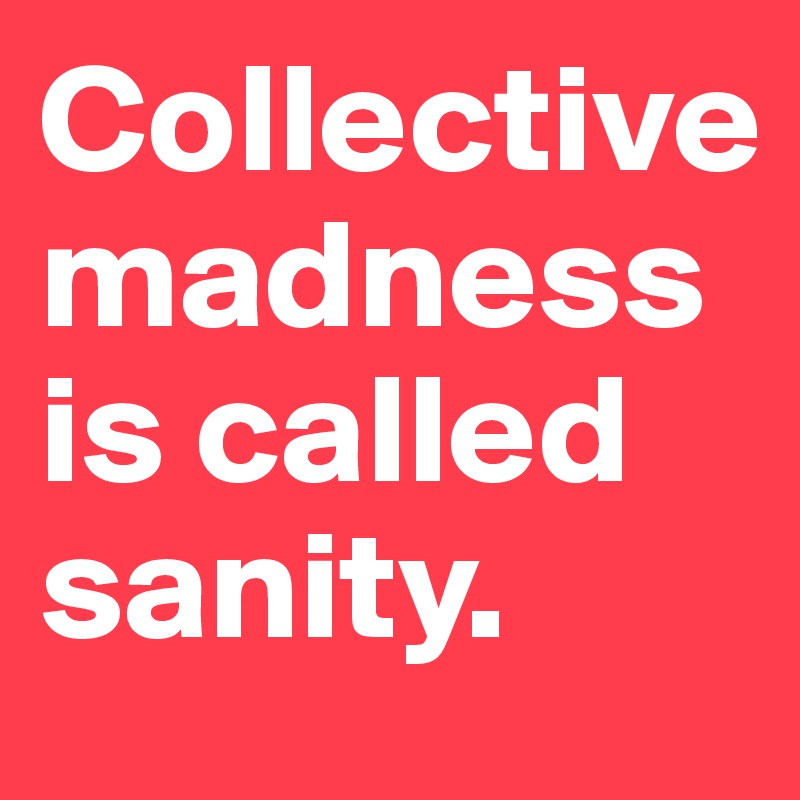 Collective madness is called sanity. 