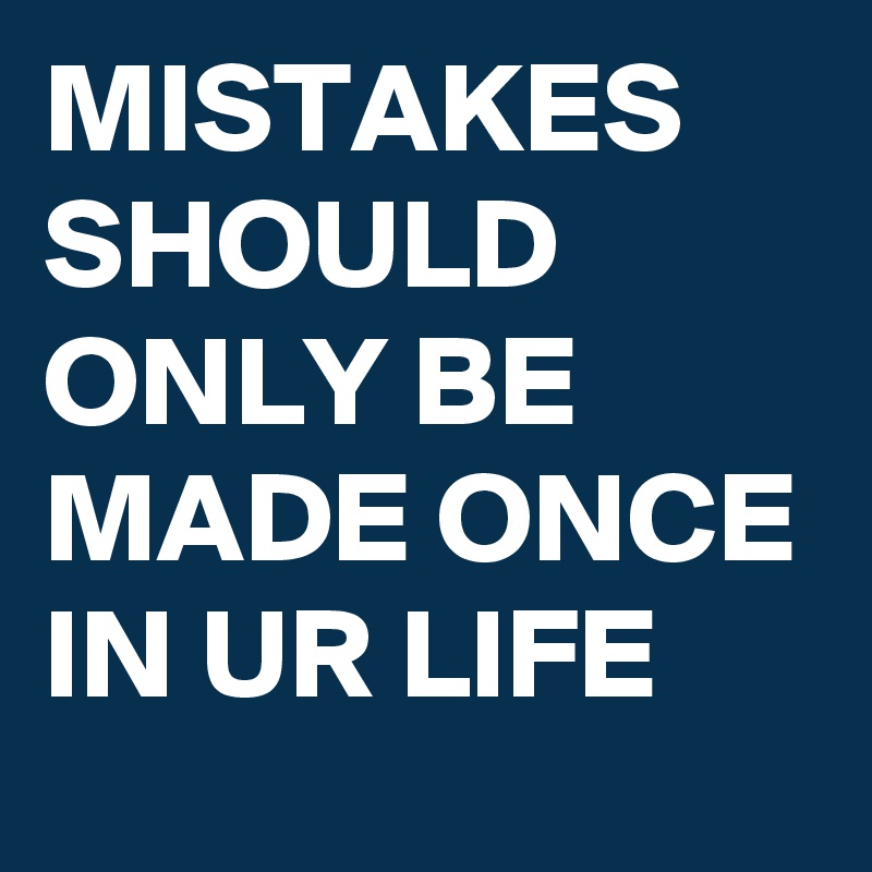 MISTAKES SHOULD ONLY BE MADE ONCE IN UR LIFE 