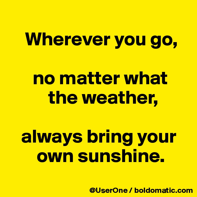 Wherever you go, no matter what the weather, always bring your own ...