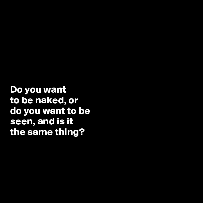 






Do you want 
to be naked, or 
do you want to be
seen, and is it 
the same thing?




