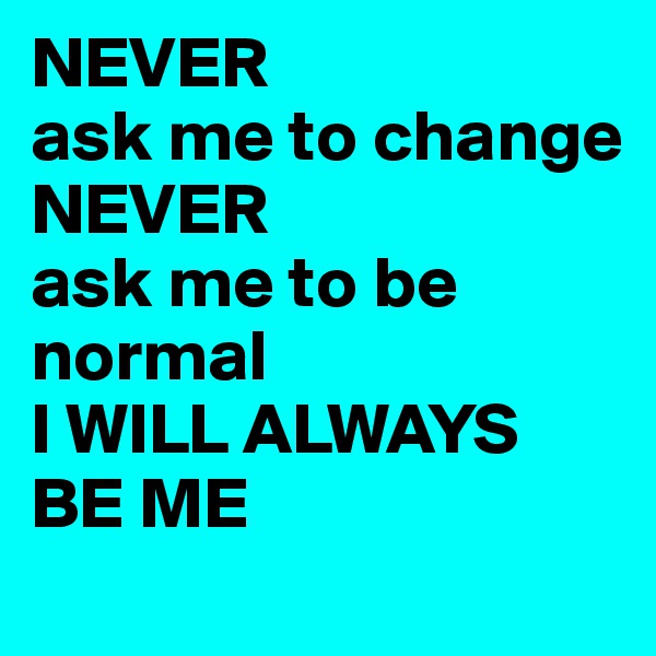 NEVER 
ask me to change
NEVER 
ask me to be normal
I WILL ALWAYS BE ME