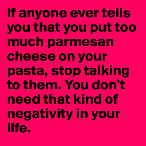 If anyone ever tells you that you put too much parmesan cheese on your pasta, stop talking to them. You don't need that kind of negativity in your life.