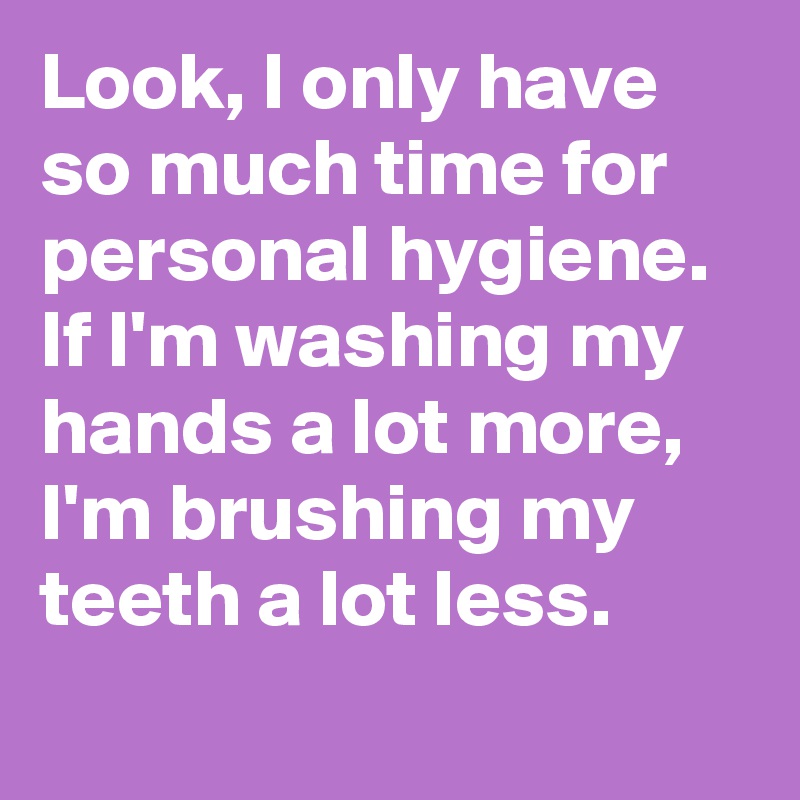 Look, I only have so much time for personal hygiene. If I'm washing my hands a lot more, I'm brushing my teeth a lot less.