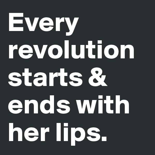 Every revolution starts & ends with her lips.