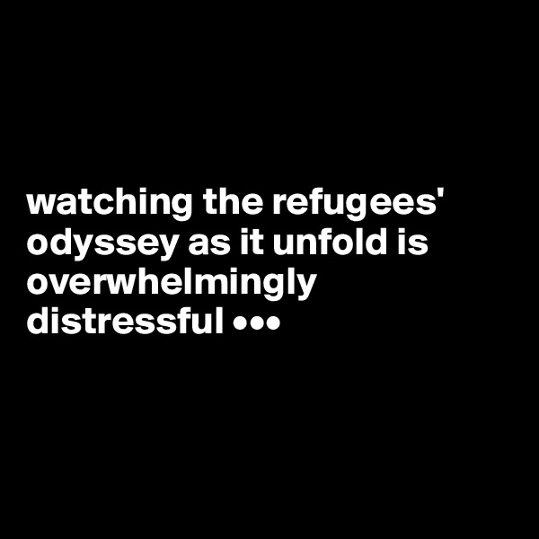 



watching the refugees' odyssey as it unfold is overwhelmingly distressful •••



