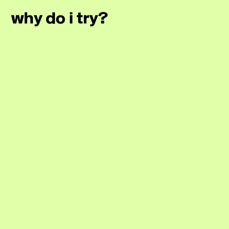 why do i try?










