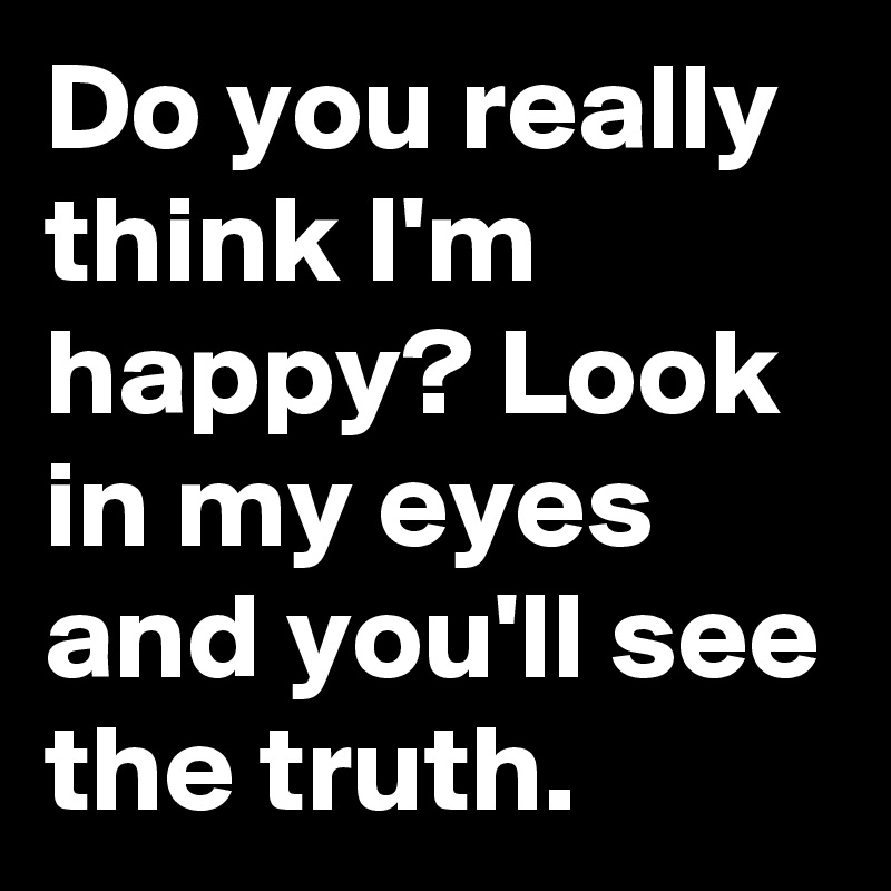 Do you really think I'm happy? Look in my eyes and you'll see the truth ...