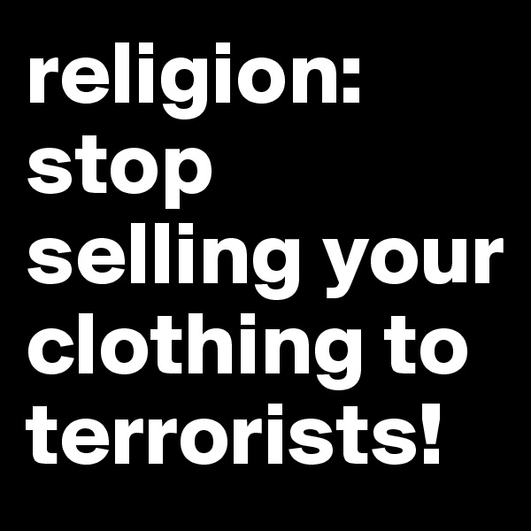 religion:
stop selling your clothing to terrorists! 