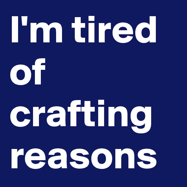 I'm tired of crafting reasons