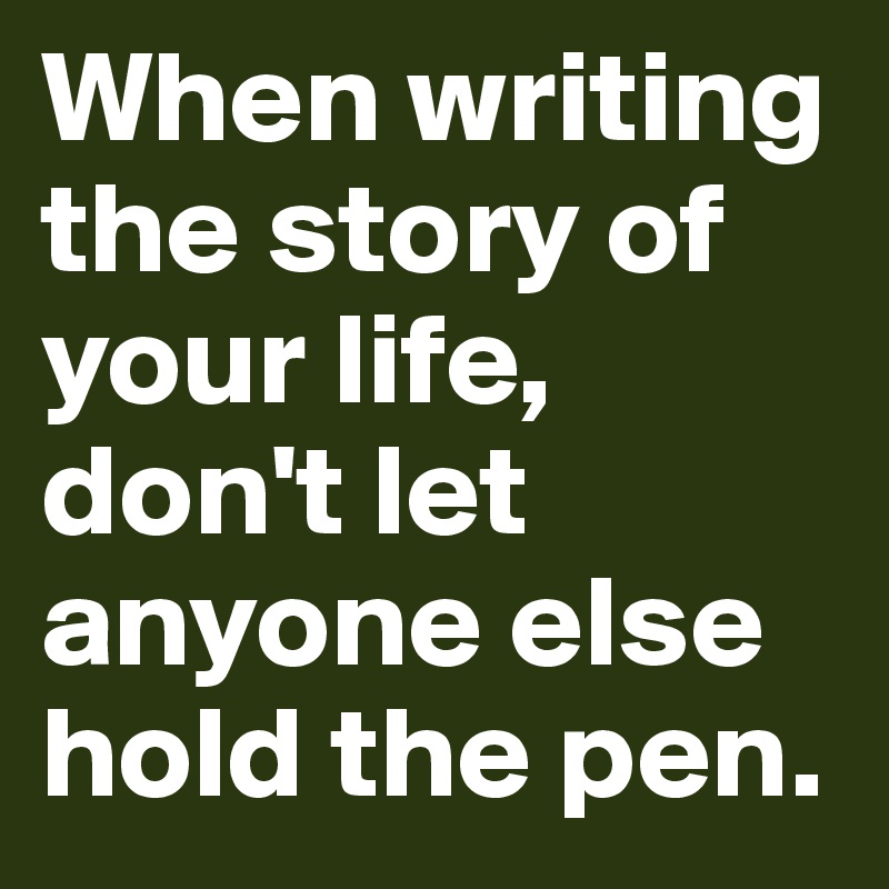 When writing the story of your life, don't let anyone else hold the pen.