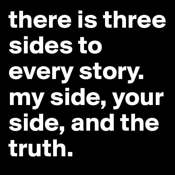 there is three sides to every story. my side, your side, and the truth. 