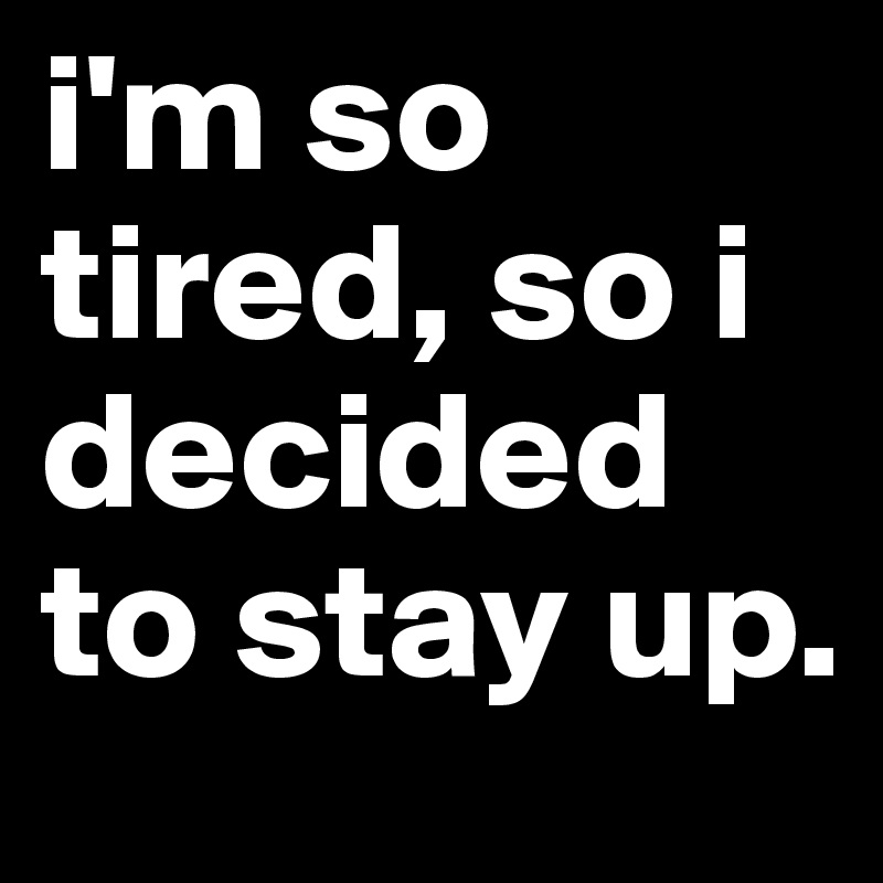 i'm so tired, so i decided to stay up. 