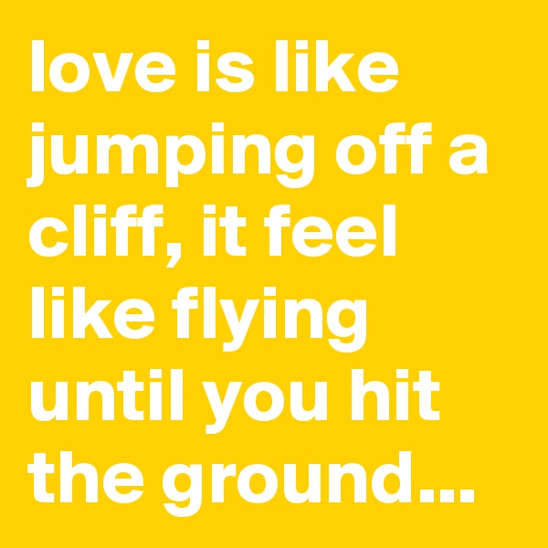 love is like jumping off a cliff, it feel like flying until you hit the ground...