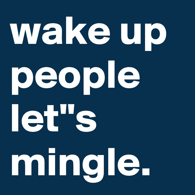 wake up people let"s mingle.