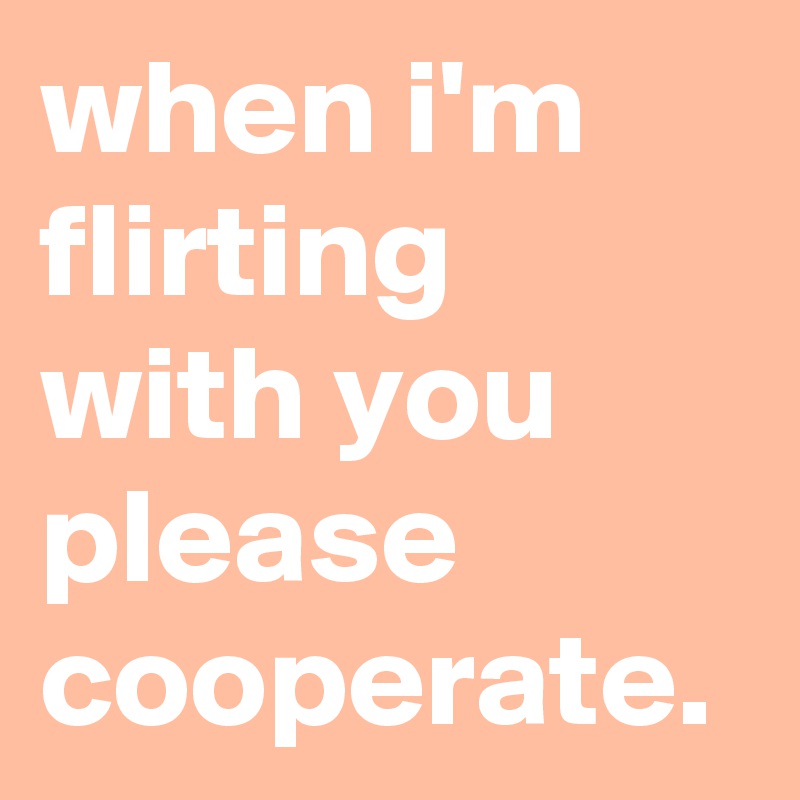 when i'm flirting with you please cooperate.