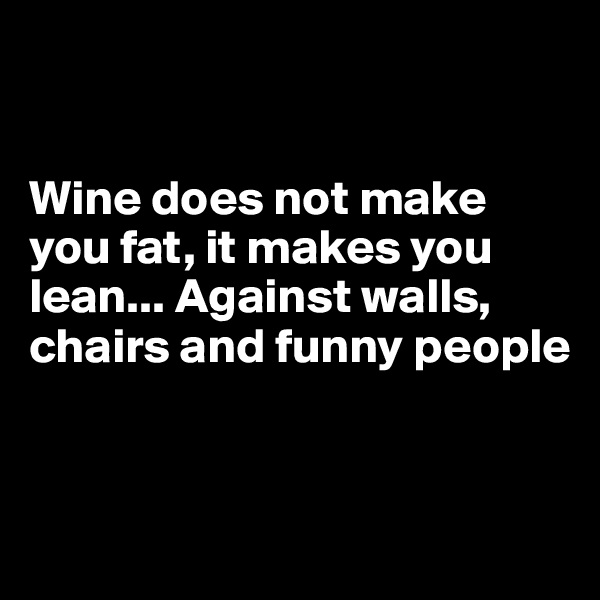 


Wine does not make you fat, it makes you lean... Against walls, chairs and funny people



