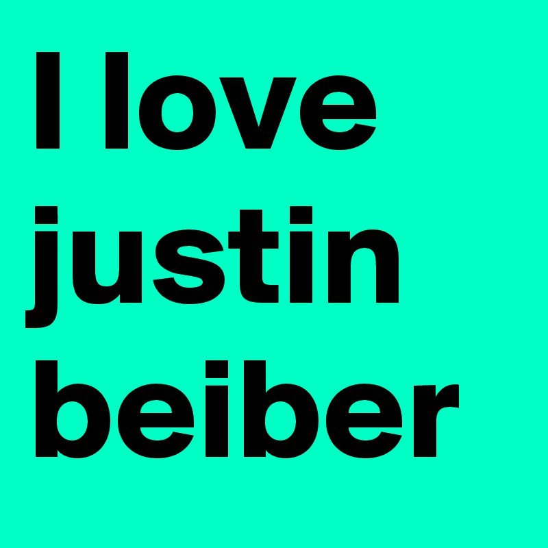 I love justin beiber