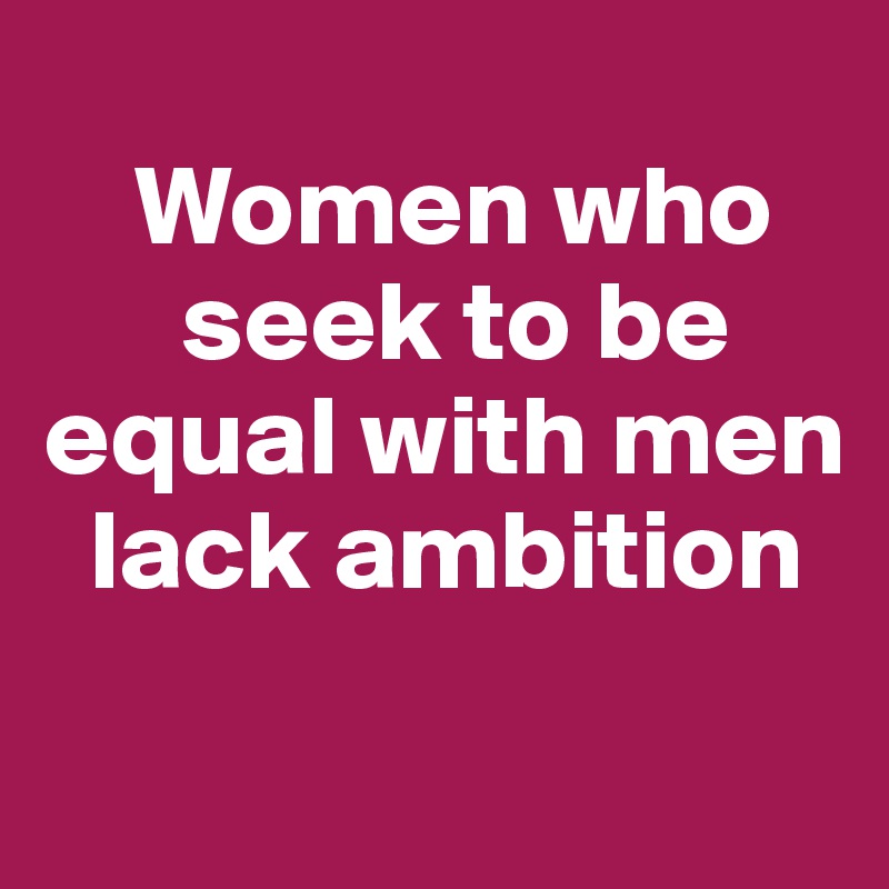 
    Women who    
      seek to be   equal with men   
  lack ambition
