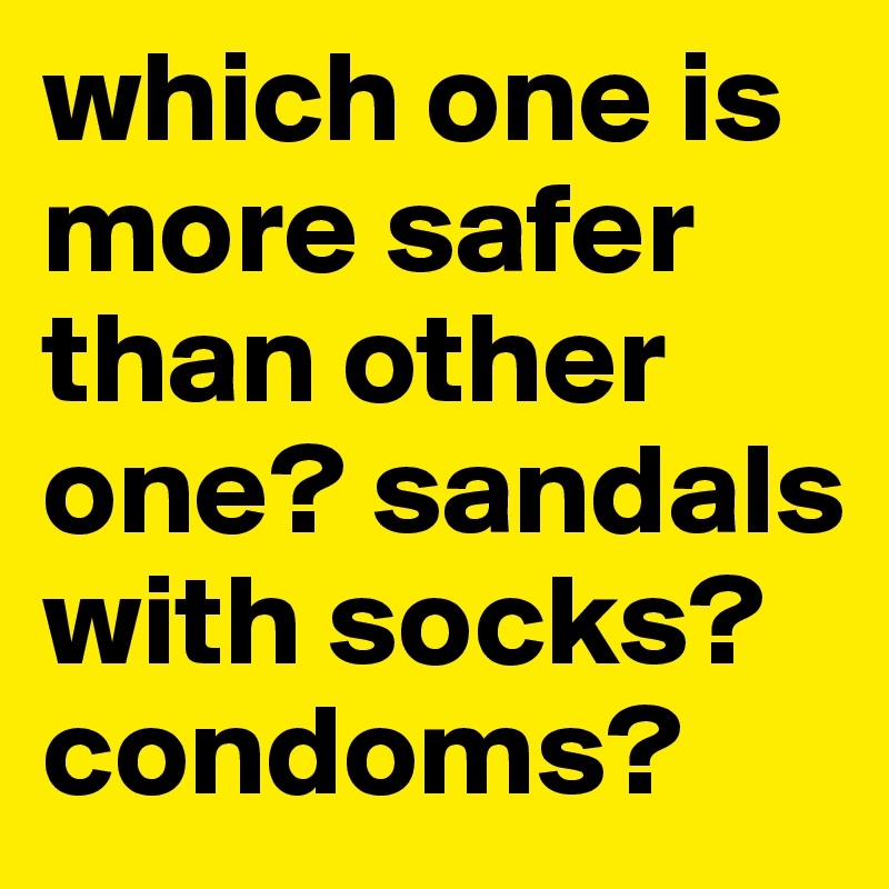 which one is more safer than other one? sandals with socks? condoms?