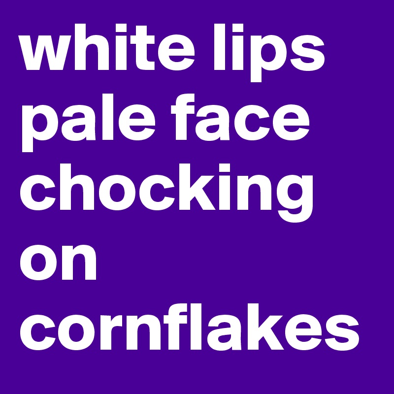 white lips pale face chocking on cornflakes
