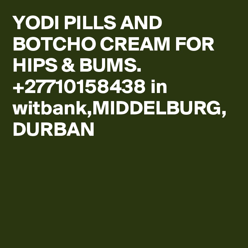 YODI PILLS AND BOTCHO CREAM FOR HIPS & BUMS. +27710158438 in witbank,MIDDELBURG, DURBAN