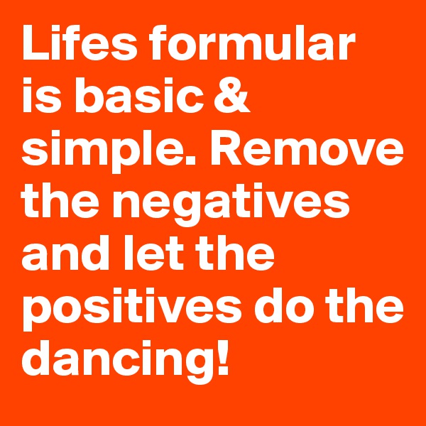 Lifes formular is basic & simple. Remove the negatives and let the positives do the dancing!