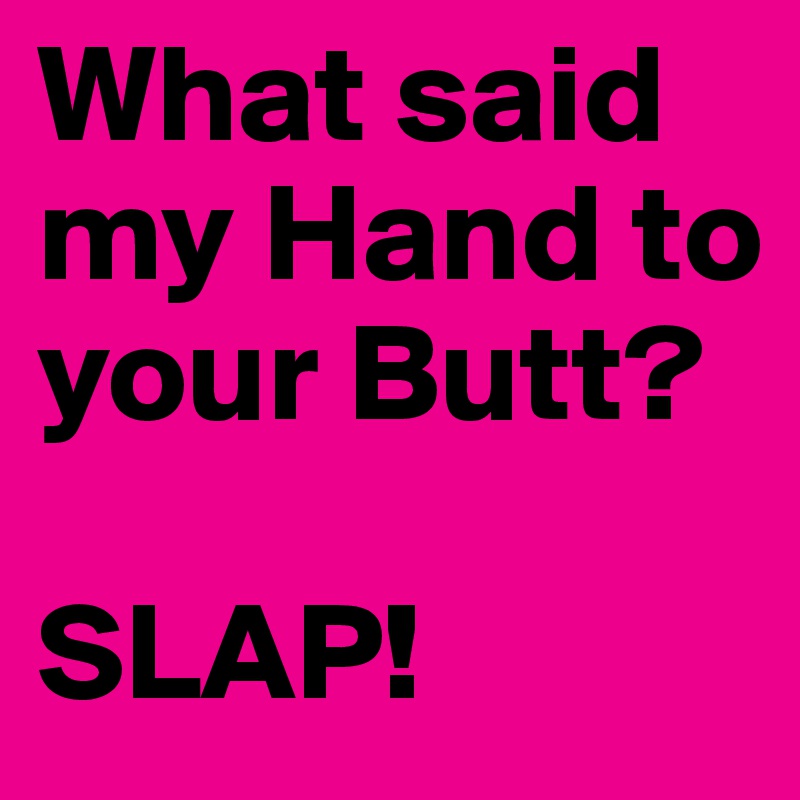 What said my Hand to your Butt?

SLAP!