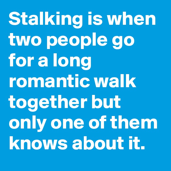 Stalking is when two people go for a long romantic walk together but only one of them knows about it.