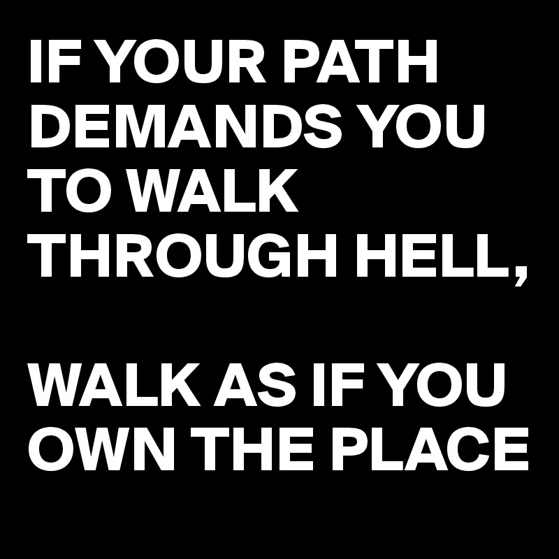 IF YOUR PATH DEMANDS YOU TO WALK THROUGH HELL, 

WALK AS IF YOU OWN THE PLACE