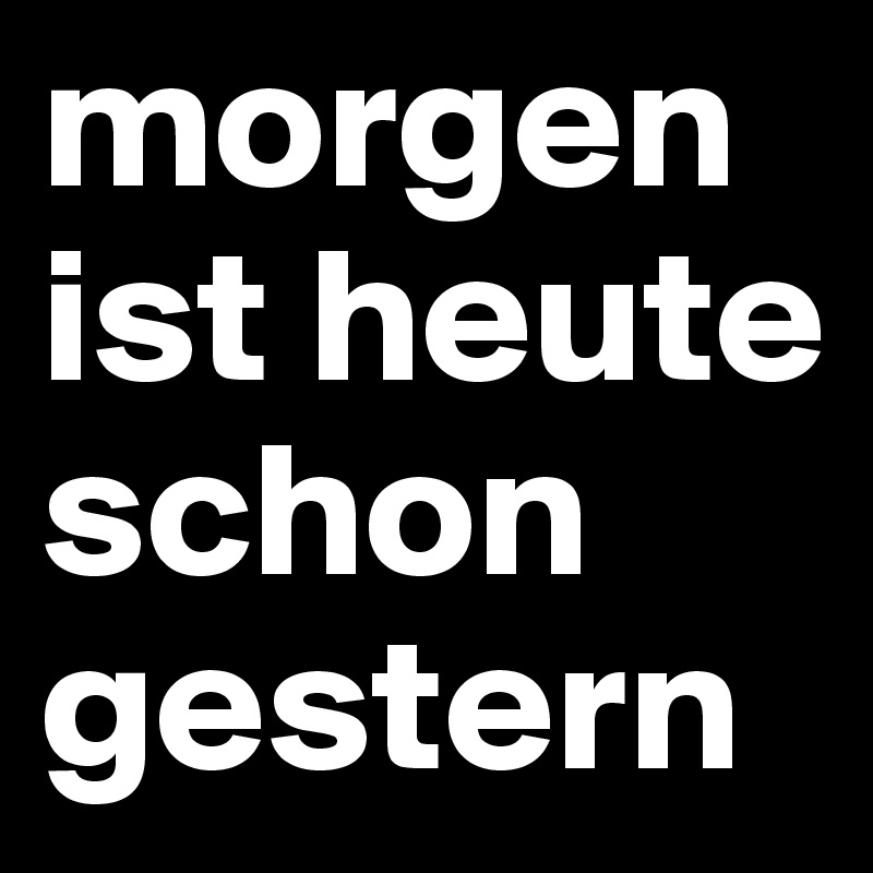 morgen ist heute schon gestern