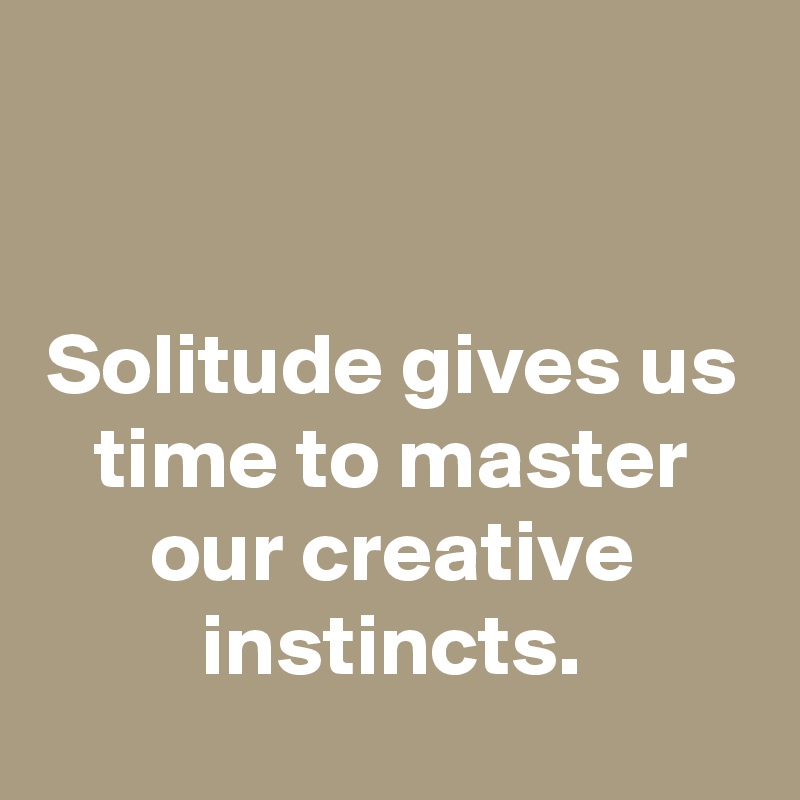 


Solitude gives us time to master our creative instincts.
