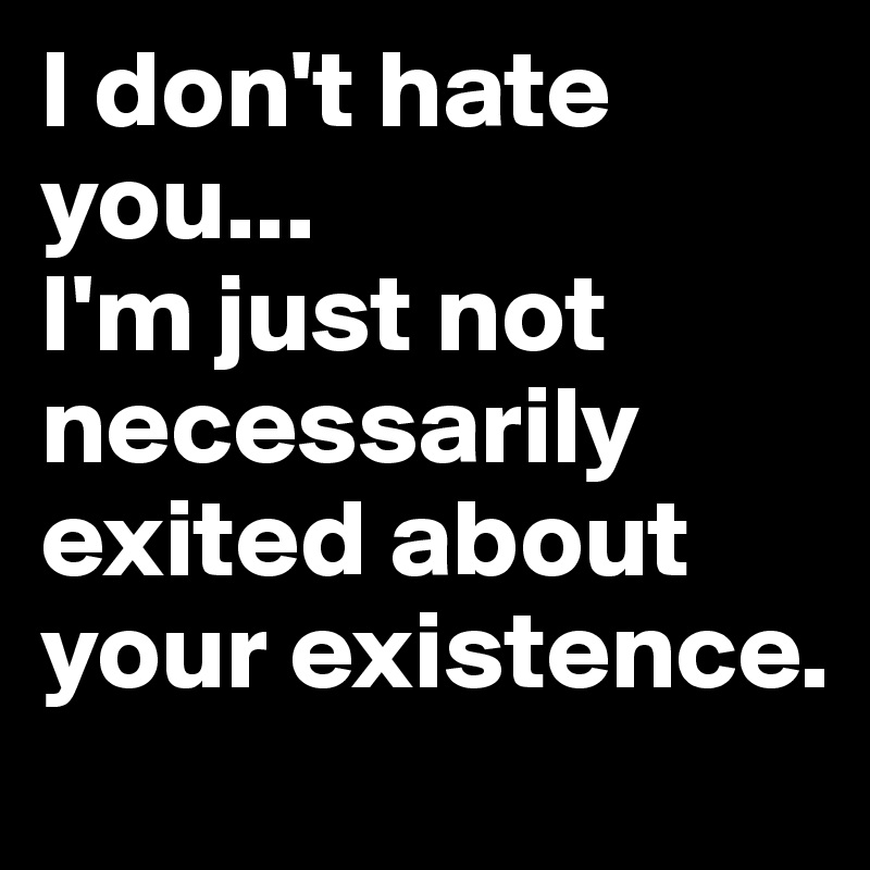 I don't hate you...
I'm just not necessarily exited about your existence.