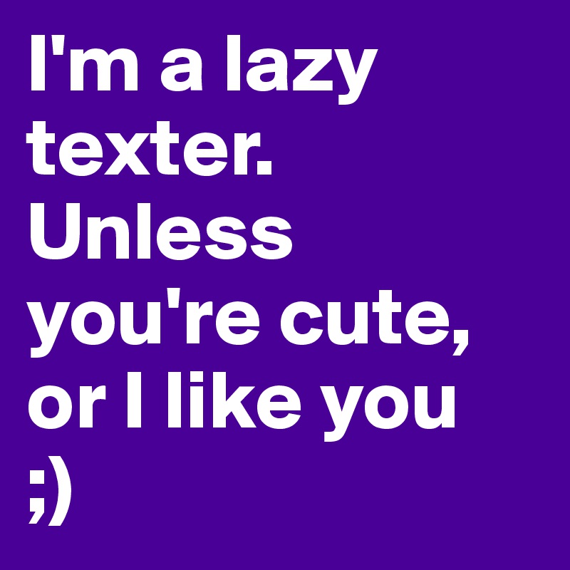 I'm a lazy texter. Unless you're cute, or I like you 
;)