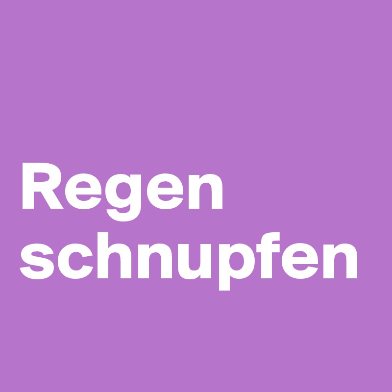 

Regen
schnupfen
