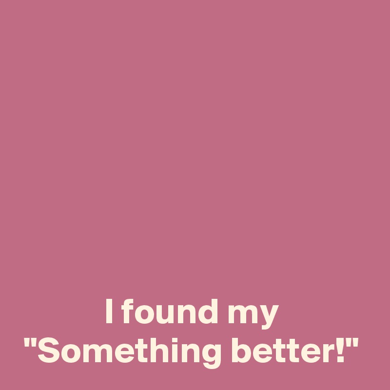 






I found my
"Something better!"