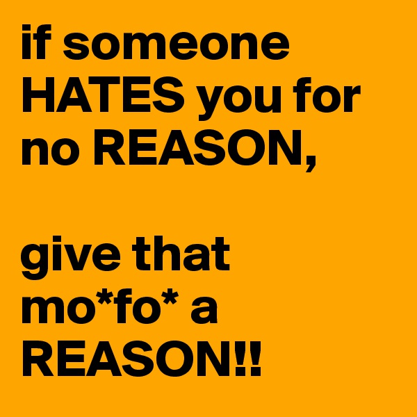 if someone HATES you for no REASON,

give that mo*fo* a REASON!!