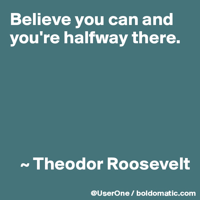 Believe you can and you're halfway there.






   ~ Theodor Roosevelt
